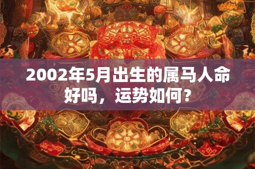2002年5月出生的属马人命好吗,运势如何? 2002年5月出生的属马人命好吗,运势如何?