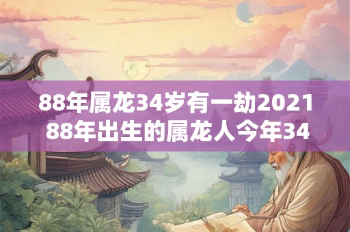 88年属龙34岁有一劫2021 88年出生的属龙人今年34岁是否会有所突破或挑战2021年对他们将产生怎样的影响 88年属龙34岁有一劫2021 88年出生的属龙人今年34岁是否会有所突破或挑战2021年对他们将产生怎样的影响