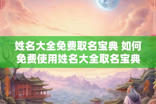姓名大全免费取名宝典 如何免费使用姓名大全取名宝典 姓名大全免费取名宝典 如何免费使用姓名大全取名宝典