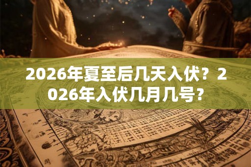 2026年夏至后几天入伏？2026年入伏几月几号？