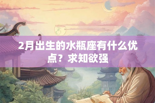 2月出生的水瓶座有什么优点？求知欲强