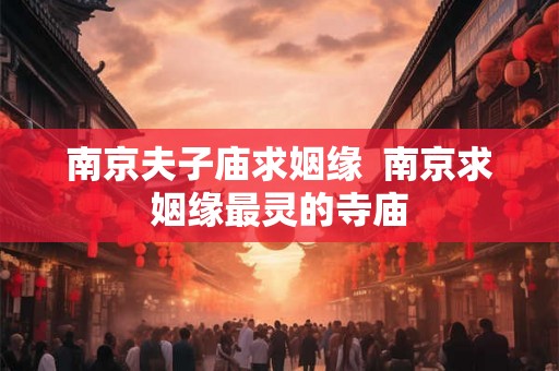 南京夫子庙求姻缘  南京求姻缘最灵的寺庙