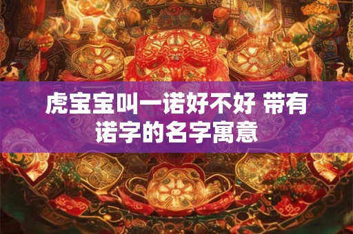 虎宝宝叫一诺好不好 带有诺字的名字寓意