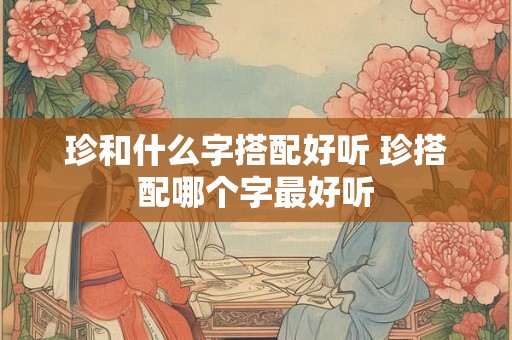 珍和什么字搭配好听 珍搭配哪个字最好听