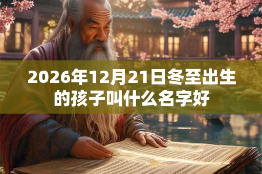 2026年12月21日冬至出生的孩子叫什么名字好 2026年12月21日冬至出生的孩子叫什么名字好