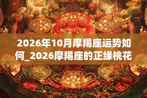 2026年10月摩羯座运势如何_2026摩羯座的正缘桃花