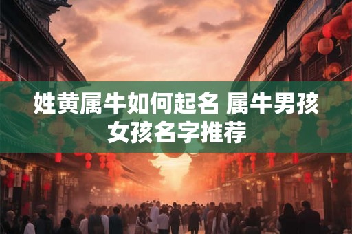 姓黄属牛如何起名 属牛男孩女孩名字推荐