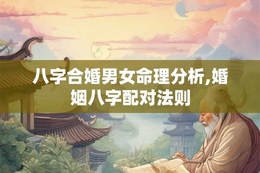 八字合婚男女命理分析,婚姻八字配对法则