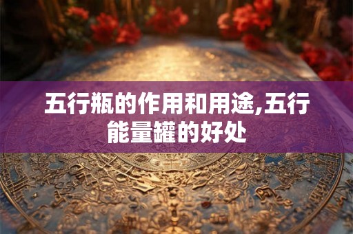 五行瓶的作用和用途,五行能量罐的好处