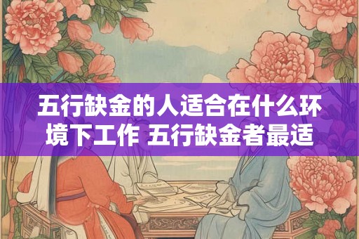 五行缺金的人适合在什么环境下工作 五行缺金者最适宜的工作环境