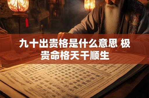九十出贵格是什么意思 极贵命格天干顺生
