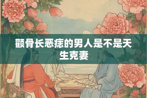 颧骨长恶痣的男人是不是天生克妻