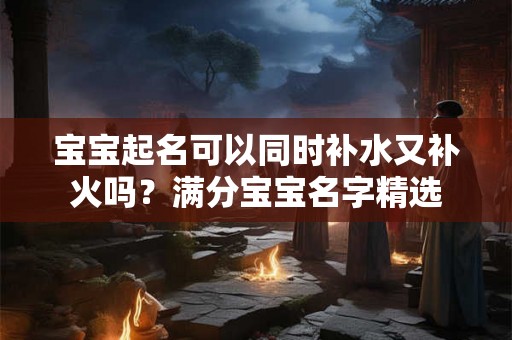 宝宝起名可以同时补水又补火吗？满分宝宝名字精选