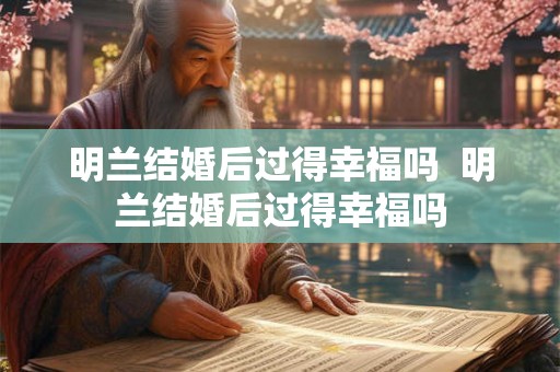 明兰结婚后过得幸福吗  明兰结婚后过得幸福吗