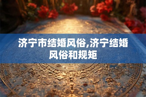 济宁市结婚风俗,济宁结婚风俗和规矩