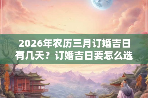 2026年农历三月订婚吉日有几天？订婚吉日要怎么选择？