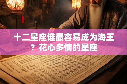 十二星座谁最容易成为海王？花心多情的星座
