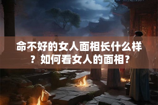 命不好的女人面相长什么样？如何看女人的面相？