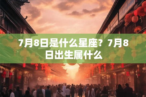 7月8日是什么星座？7月8日出生属什么