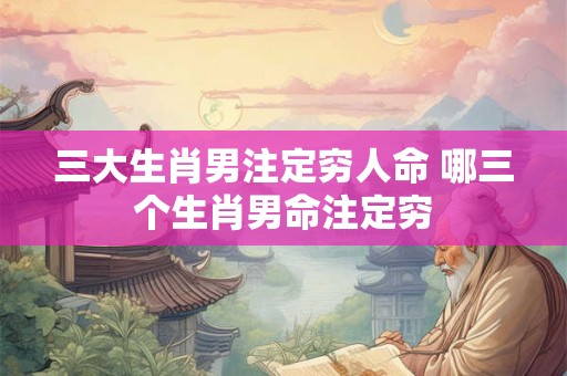 三大生肖男注定穷人命 哪三个生肖男命注定穷