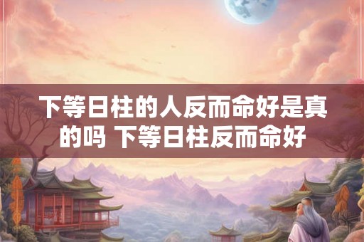 下等日柱的人反而命好是真的吗 下等日柱反而命好