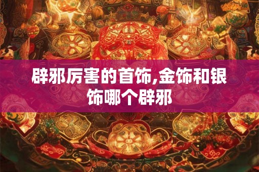辟邪厉害的首饰,金饰和银饰哪个辟邪