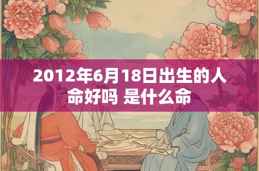 2012年6月18日出生的人命好吗 是什么命 2012年6月18日出生的人命好吗 是什么命