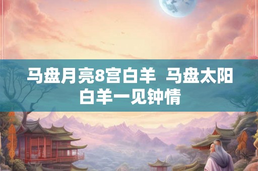 马盘月亮8宫白羊 马盘太阳白羊一见钟情 马盘月亮8宫白羊 马盘太阳白羊一见钟情