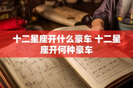 十二星座开什么豪车 十二星座开何种豪车