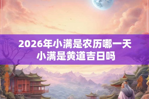 2026年小满是农历哪一天 小满是黄道吉日吗
