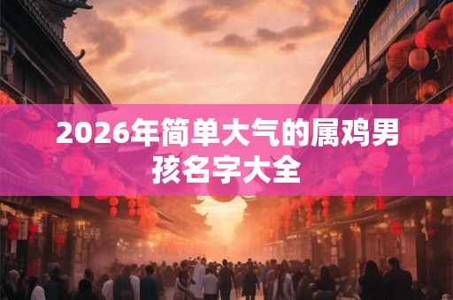 2026年简单大气的属鸡男孩名字大全