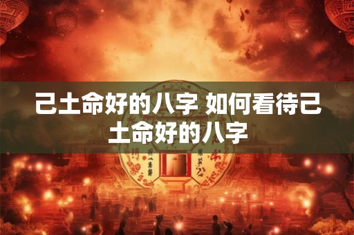 己土命好的八字 如何看待己土命好的八字