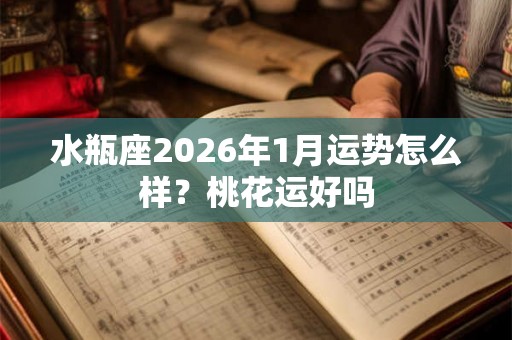 水瓶座2026年1月运势怎么样？桃花运好吗