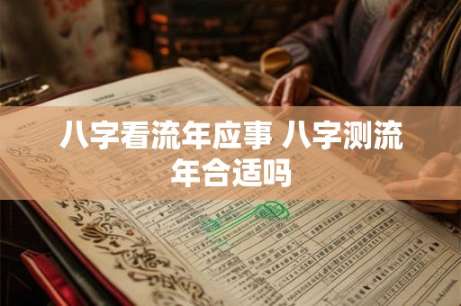 八字看流年应事 八字测流年合适吗