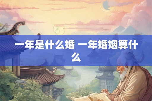 一年是什么婚 一年婚姻算什么