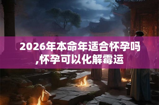 2026年本命年适合怀孕吗,怀孕可以化解霉运