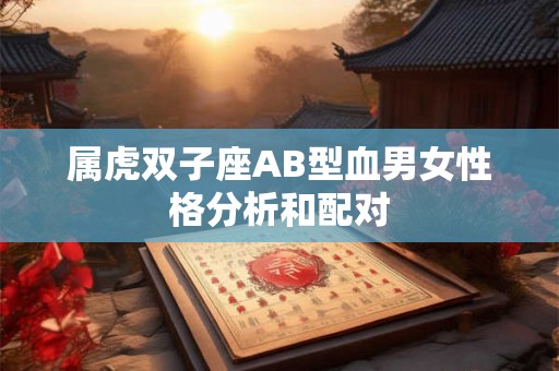 属虎双子座AB型血男女性格分析和配对 属虎双子座AB型血男女性格分析和配对