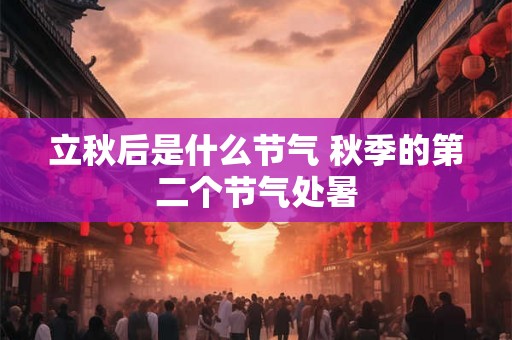 立秋后是什么节气 秋季的第二个节气处暑