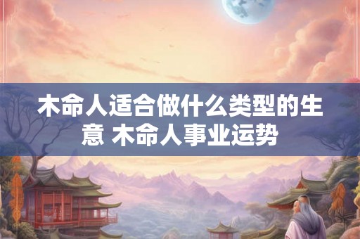 木命人适合做什么类型的生意 木命人事业运势