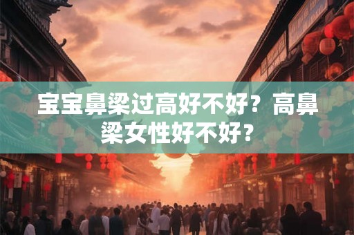宝宝鼻梁过高好不好？高鼻梁女性好不好？