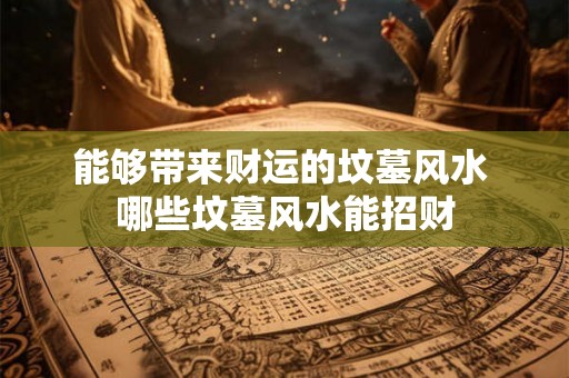 能够带来财运的坟墓风水 哪些坟墓风水能招财