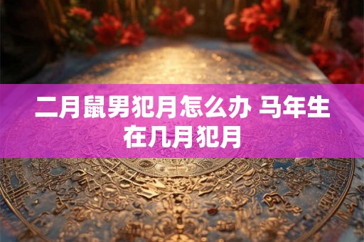 二月鼠男犯月怎么办 马年生在几月犯月
