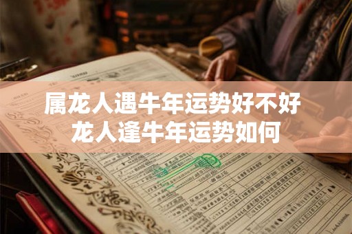 属龙人遇牛年运势好不好 龙人逢牛年运势如何 属龙人遇牛年运势好不好 龙人逢牛年运势如何