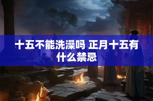 十五不能洗澡吗 正月十五有什么禁忌