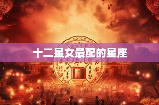 十二星女最配的星座 十二星女最配的星座
