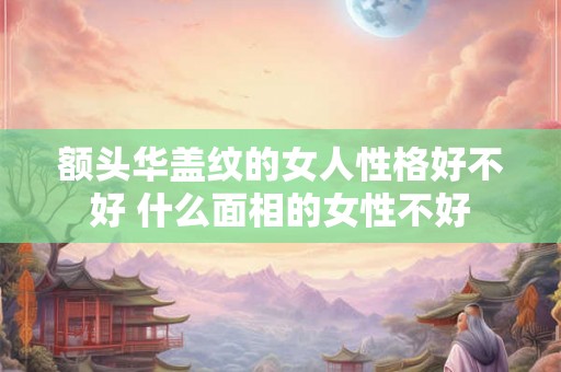 额头华盖纹的女人性格好不好 什么面相的女性不好
