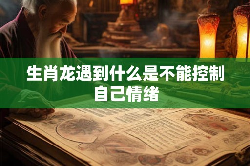 生肖龙遇到什么是不能控制自己情绪 生肖龙遇到什么是不能控制自己情绪