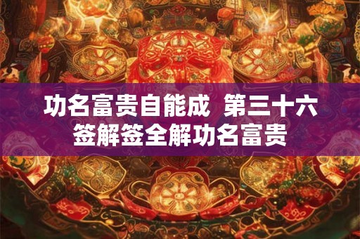 功名富贵自能成  第三十六签解签全解功名富贵
