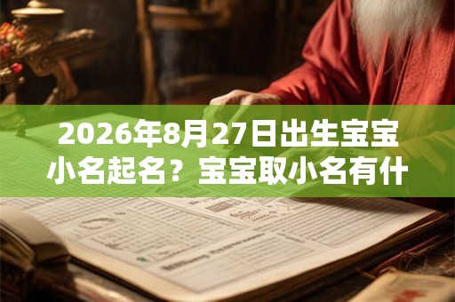 2026年8月27日出生宝宝小名起名?宝宝取小名有什么技巧? 2026年8月27日出生宝宝小名起名?宝宝取小名有什么技巧?