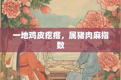 一地鸡皮疙瘩,属猪肉麻指数 一地鸡皮疙瘩,属猪肉麻指数